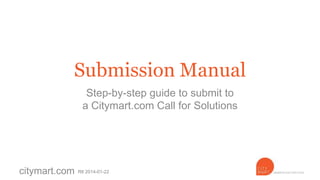 Submission Manual
Step-by-step guide to submit to
a Citymart.com Call for Solutions

citymart.com

R6 2014-01-22

 