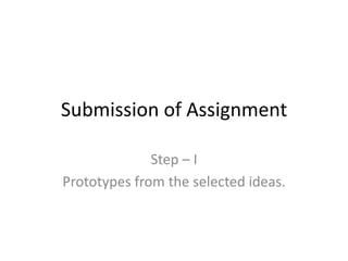 Submission of Assignment
Step – I
Prototypes from the selected ideas.
 