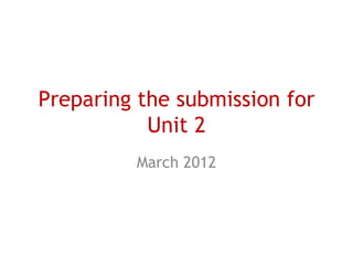 Preparing the submission for
           Unit 2
         March 2012
 