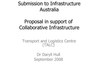 Submission to Infrastructure Australia Proposal in support of  Collaborative Infrastructure Transport and Logistics Centre (TALC) Dr Daryll Hull September 2008 