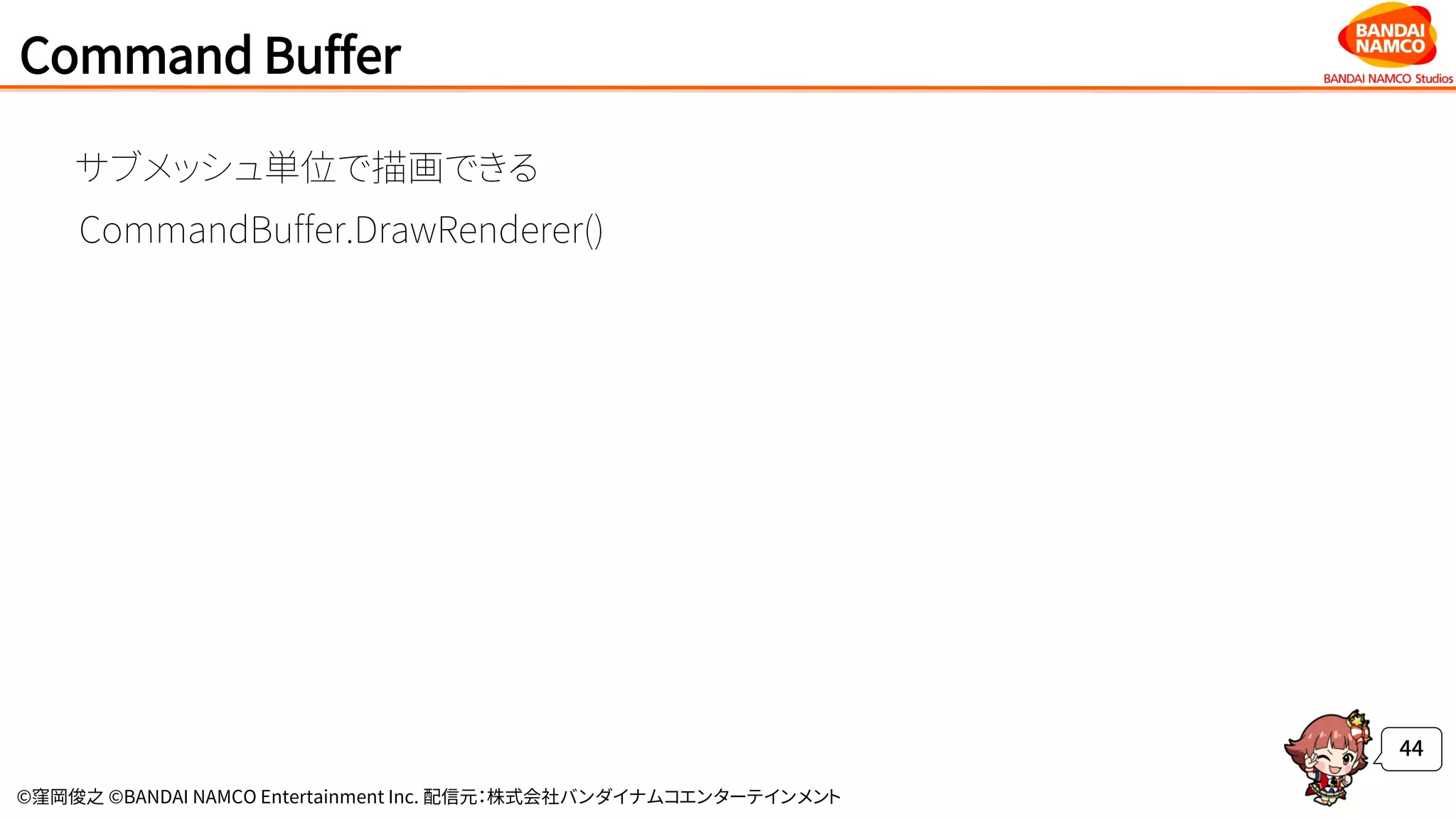 ©窪岡俊之 ©BANDAI NAMCO Entertainment Inc. 配信元：株式会社バンダイナムコエンターテインメント
Command Buffer
44
サブメッシュ単位で描画できる
CommandBuffer.DrawRenderer()
 