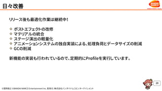 ©窪岡俊之 ©BANDAI NAMCO Entertainment Inc. 配信元：株式会社バンダイナムコエンターテインメント
日々改善
リリース後も最適化作業は継続中！
ポストエフェクトの改修
マテリアルの統合
ステージ演出の軽量化
アニメーションシステムの独自実装による、処理負荷とデータサイズの削減
GCの削減
新機能の実装も行われているので、定期的にProfileを実行しています。
20
 