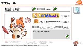 ©窪岡俊之 ©BANDAI NAMCO Entertainment Inc. 配信元：株式会社バンダイナムコエンターテインメント
プロフィール
23
(*) ビジュアル系プログラマー … モーション、グラフィクス系プログラマーのこと。
けっしてかっこいいわけではありません。
 