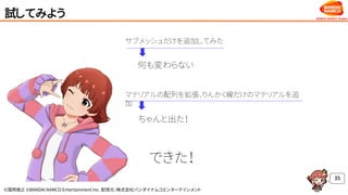 ©窪岡俊之 ©BANDAI NAMCO Entertainment Inc. 配信元：株式会社バンダイナムコエンターテインメント
試してみよう
35
何も変わらない
ちゃんと出た！
できた！
サブメッシュだけを追加してみた
マテリアルの配列を拡張、りんかく線だけのマテリアルを追
加
 