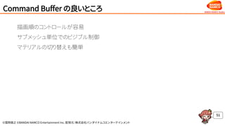 ©窪岡俊之 ©BANDAI NAMCO Entertainment Inc. 配信元：株式会社バンダイナムコエンターテインメント
Command Buffer の良いところ
51
描画順のコントロールが容易
サブメッシュ単位でのビジブル制御
マテリアルの切り替えも簡単
 