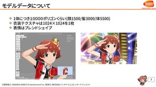 ©窪岡俊之 ©BANDAI NAMCO Entertainment Inc. 配信元：株式会社バンダイナムコエンターテインメント
モデルデータについて
1体につき１００００ポリゴンくらい(顔1500/髪3000/体5500)
衣装テクスチャは1024×1024を1枚
表情はブレンドシェイプ
5
 