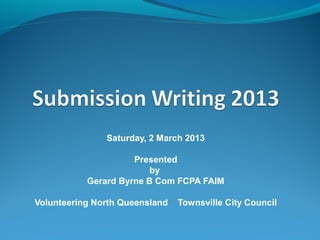 Saturday, 2 March 2013

                     Presented
                         by
           Gerard Byrne B Com FCPA FAIM

Volunteering North Queensland   Townsville City Council
 