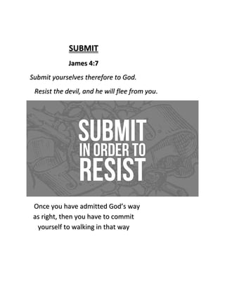 SUBMIT
             James 4:7
Submit yourselves therefore to God.
 Resist the devil, and he will flee from you.




 Once you have admitted God’s way
 as right, then you have to commit
  yourself to walking in that way
 