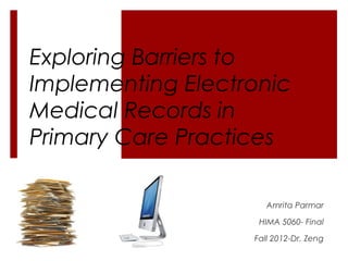 Exploring Barriers to
Implementing Electronic
Medical Records in
Primary Care Practices

                      Amrita Parmar

                    HIMA 5060- Final

                   Fall 2012-Dr. Zeng
 
