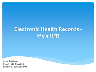 Electronic Health Records -
                    it’s a HIT!



Greg Burcham
HIMA 5060 FALL2012
Final Project Paper/ PPT
 