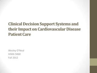 Clinical Decision Support Systems and
their Impact on Cardiovascular Disease
Patient Care


Wesley O’Neal
HIMA 5060
Fall 2012
 