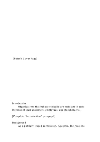 [Submit Cover Page]
Introduction
Organizations that behave ethically are more apt to earn
the trust of their customers, employees, and stockholders…
[Complete “Introduction” paragraph]
Background
As a publicly-traded corporation, Adelphia, Inc. was one
 