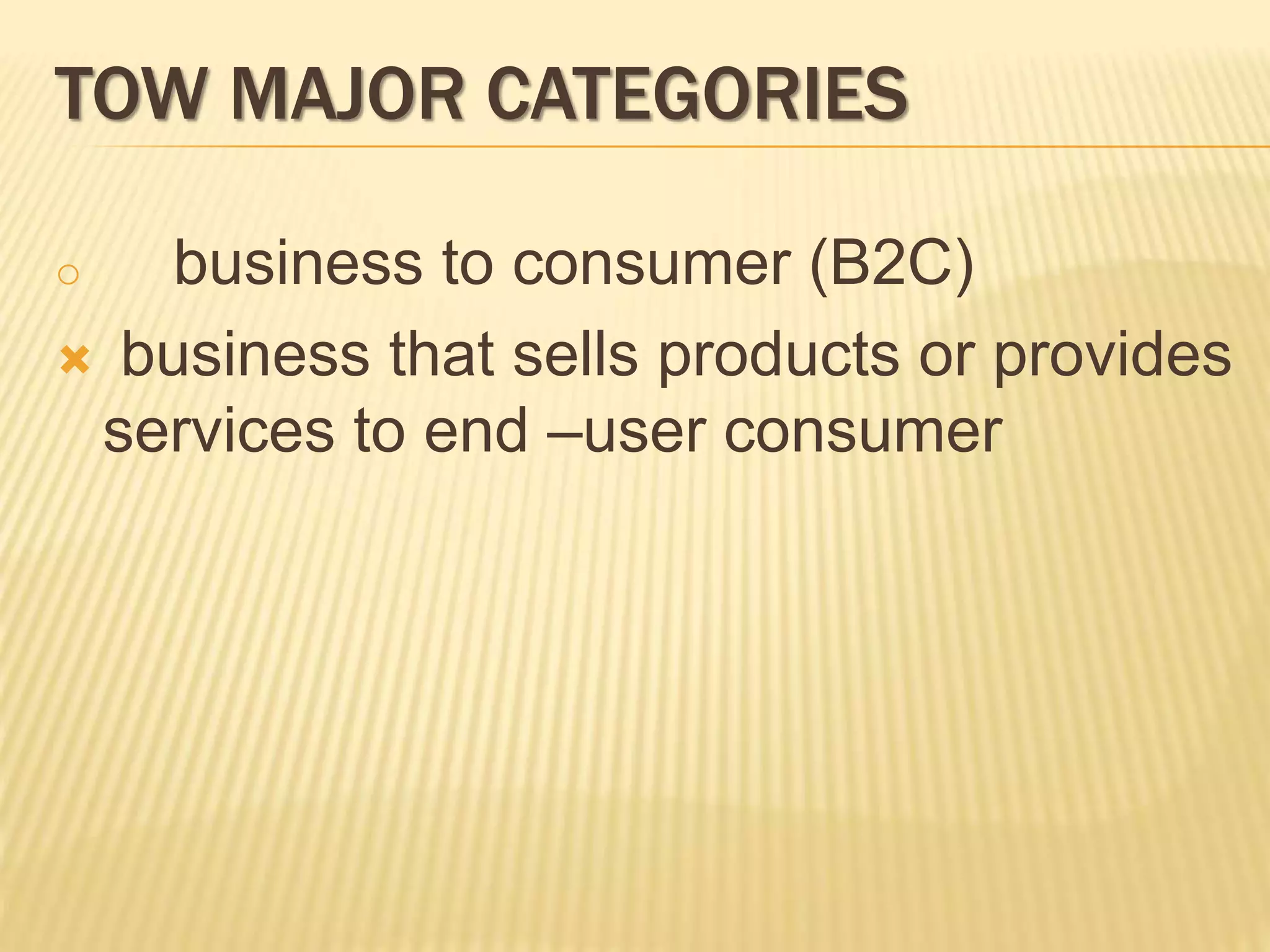 TOW MAJOR CATEGORIES
o business to consumer (B2C)
 business that sells products or provides
services to end –user consumer
 