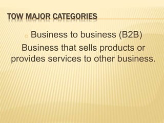 TOW MAJOR CATEGORIES
o Business to business (B2B)
Business that sells products or
provides services to other business.
 