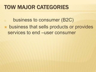 TOW MAJOR CATEGORIES
o business to consumer (B2C)
 business that sells products or provides
services to end –user consumer
 