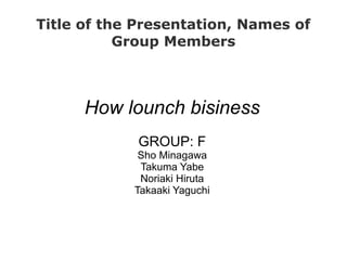 Title of the Presentation, Names of
           Group Members



      How lounch bisiness
             GROUP: F
             Sho Minagawa
             Takuma Yabe
             Noriaki Hiruta
            Takaaki Yaguchi
 