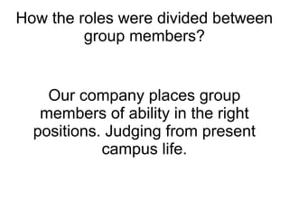 How the roles were divided between
         group members?


    Our company places group
   members of ability in the right
  positions. Judging from present
            campus life.
 