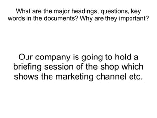What are the major headings, questions, key
words in the documents? Why are they important?




  Our company is going to hold a
 briefing session of the shop which
 shows the marketing channel etc.
 