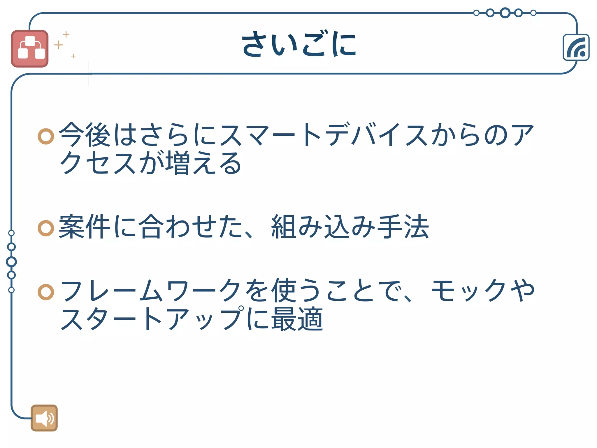 ¢ 今後はさらにスマートデバイスからのア

クセスが増える
¢ 案件に合わせた、組み込み手法
¢ フレームワークを使うことで、モックや

スタートアップに最適

 