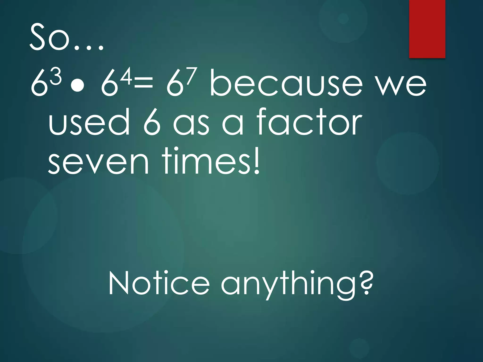 So…
3
4= 67 because we
6 6
used 6 as a factor
seven times!
Notice anything?

 