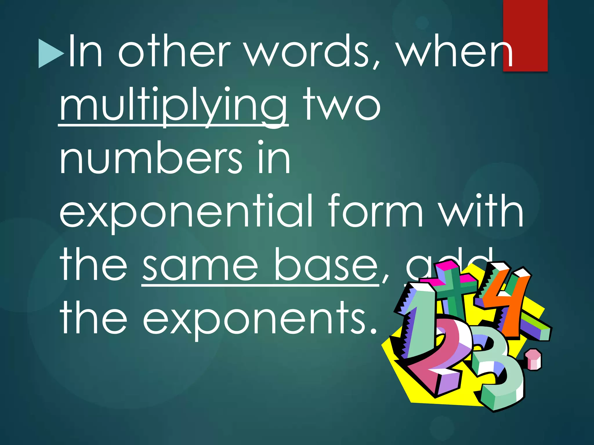 In

other words, when
multiplying two
numbers in
exponential form with
the same base, add
the exponents.

 