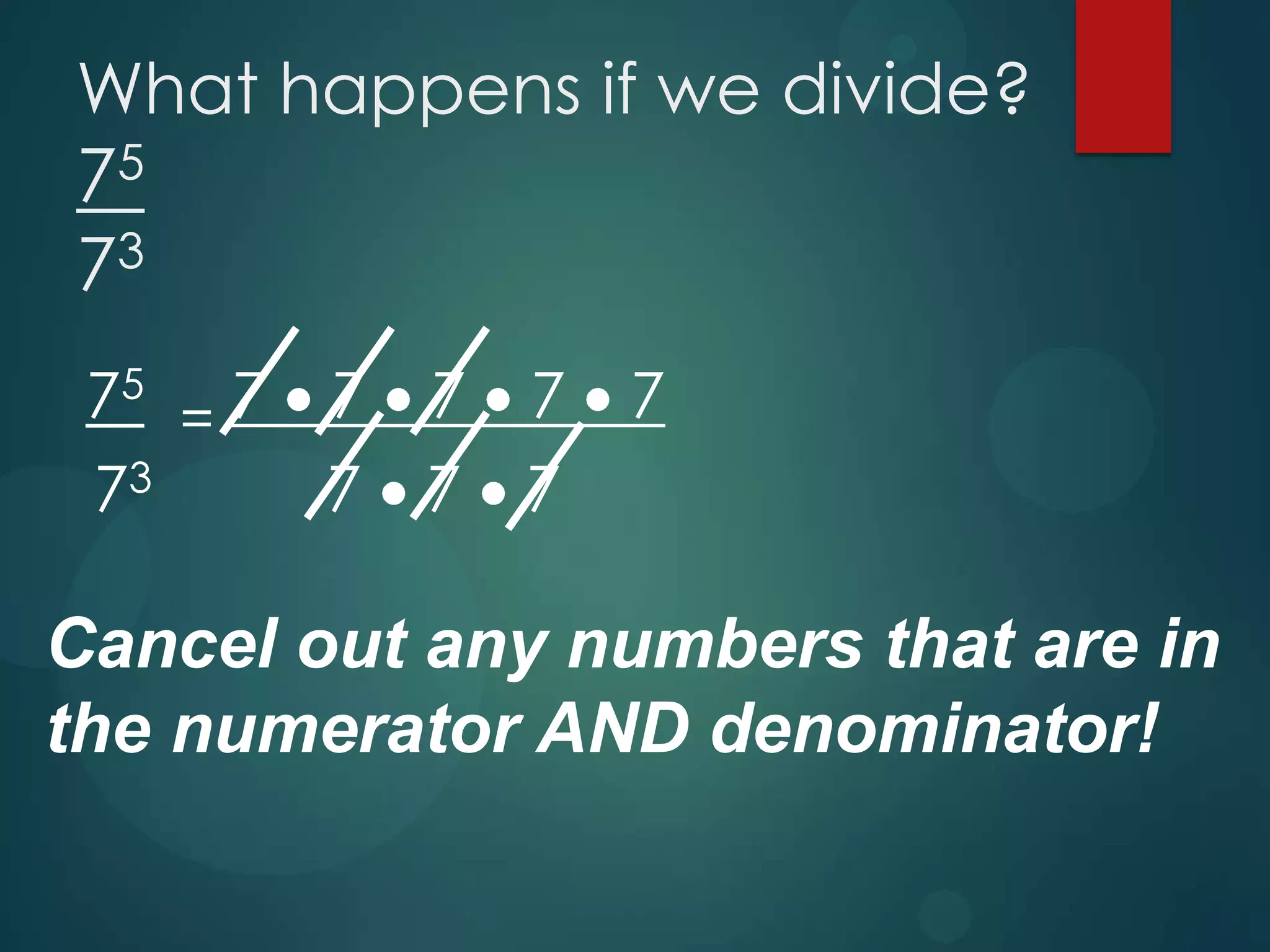 What happens if we divide?

75
73

75 = 7 7 7 7
73
7 7 7

7

Cancel out any numbers that are in
the numerator AND denominator!

 