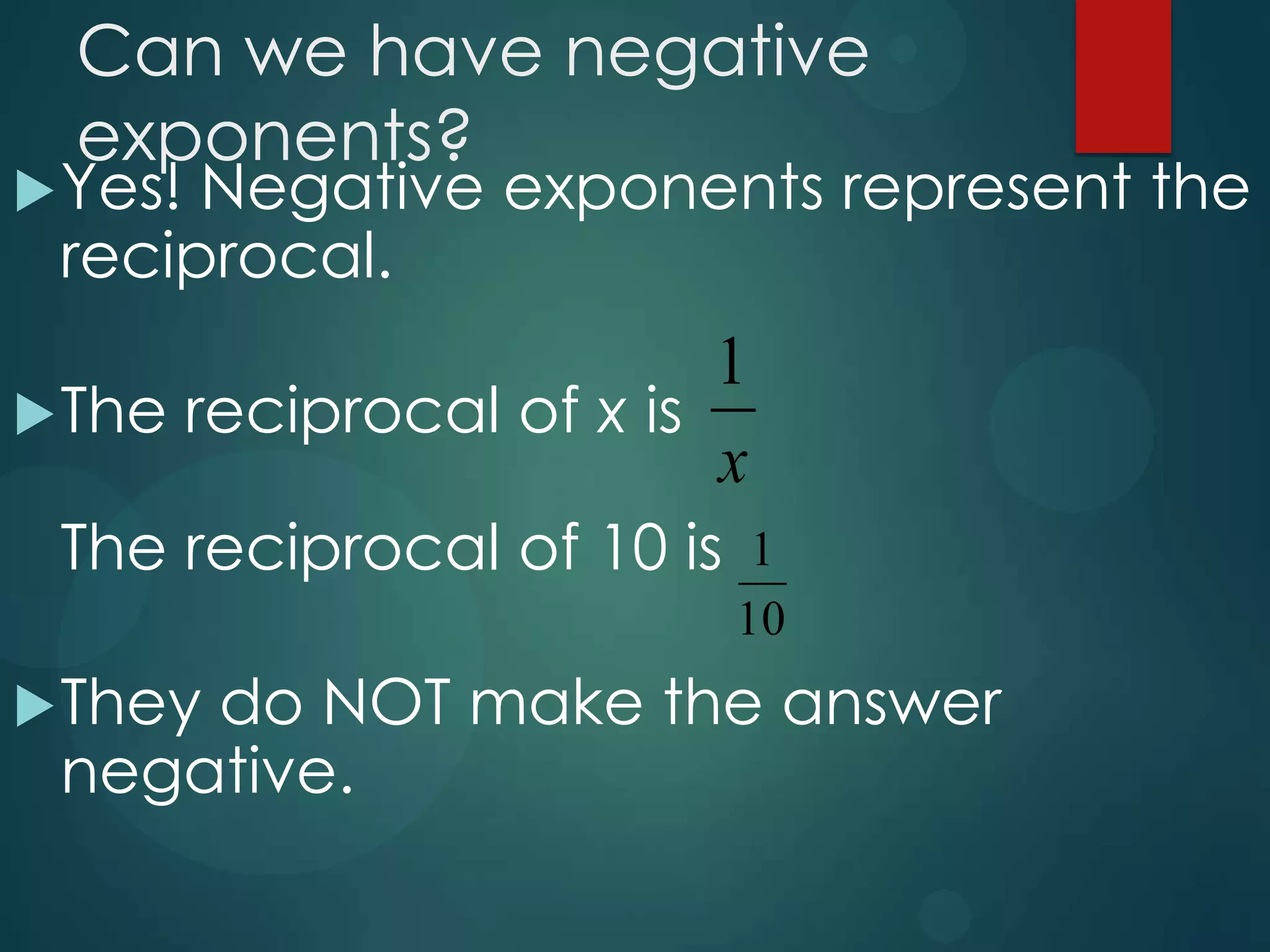 Can we have negative
exponents?

 Yes!

Negative exponents represent the
reciprocal.

1
 The reciprocal of x is
x
The reciprocal of 10 is
 They

1
10

do NOT make the answer
negative.

 