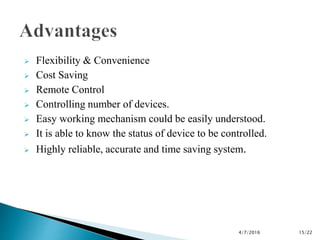  Flexibility & Convenience
 Cost Saving
 Remote Control
 Controlling number of devices.
 Easy working mechanism could be easily understood.
 It is able to know the status of device to be controlled.
 Highly reliable, accurate and time saving system.
4/7/2016 15/22
 