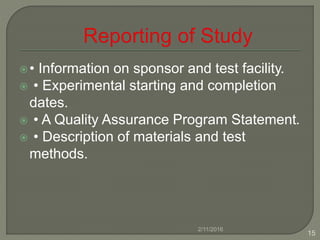 • Information on sponsor and test facility.
 • Experimental starting and completion
dates.
 • A Quality Assurance Program Statement.
 • Description of materials and test
methods.
2/11/2016
15
 