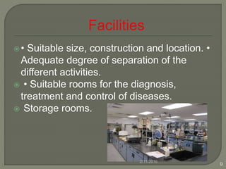 • Suitable size, construction and location. •
Adequate degree of separation of the
different activities.
 • Suitable rooms for the diagnosis,
treatment and control of diseases.
 Storage rooms.
2/11/2016
9
 