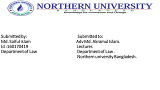 Submittedby: Submitted to:
Md. Saiful Islam AdvMd. Akramul Islam.
Id :160170419 Lecturer.
Departmentof Law Departmentof Law.
Northern university Bangladesh.
 