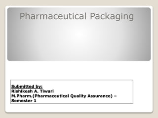 Submitted by:
Rishikesh A. Tiwari
M.Pharm.(Pharmaceutical Quality Assurance) –
Semester 1
Pharmaceutical Packaging
 