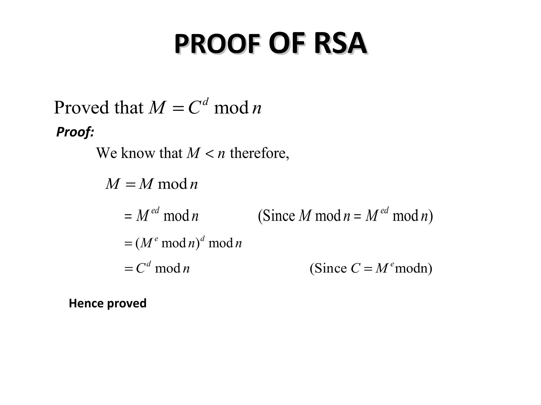 PROOFPROOF OF RSAOF RSA
Proof:
Proved that modd
M C n=
We know that therefore,M n<
modM M n=
mod (Since mod mod )ed ed
M n M n M n= =
( mod ) mode d
M n n=
mod (Since modn)d e
C n C M= =
Hence proved
 