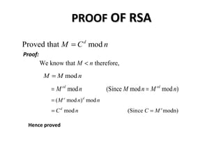 PROOFPROOF OF RSAOF RSA
Proof:
Proved that modd
M C n=
We know that therefore,M n<
modM M n=
mod (Since mod mod )ed ed
M n M n M n= =
( mod ) mode d
M n n=
mod (Since modn)d e
C n C M= =
Hence proved
 