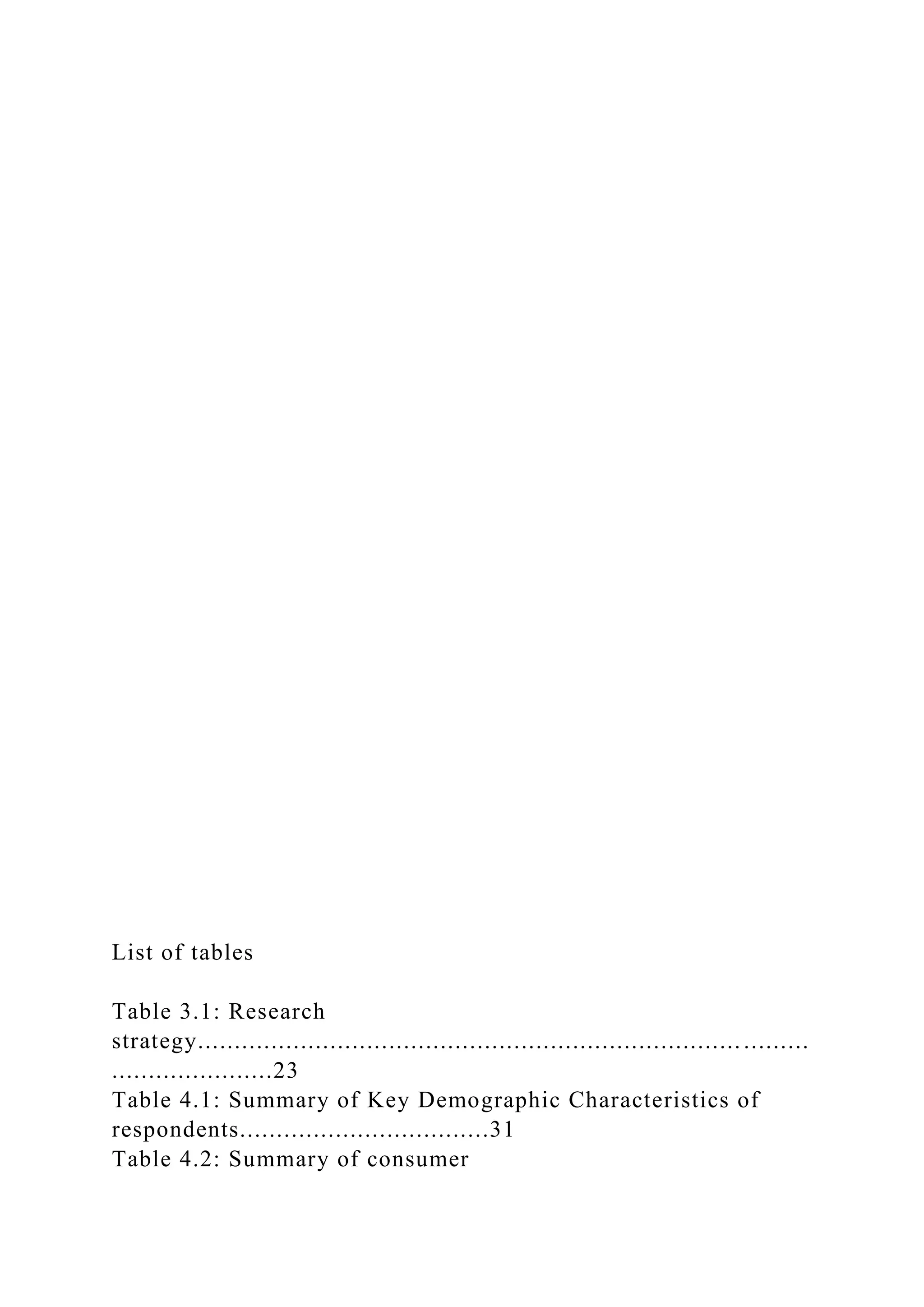 List of tables
Table 3.1: Research
strategy...................................................................................
......................23
Table 4.1: Summary of Key Demographic Characteristics of
respondents..................................31
Table 4.2: Summary of consumer
 