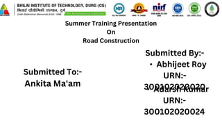 Summer Training Presentation
On
Road Construction
Submitted To:-
Ankita Ma'am
Submitted By:-
• Abhijeet Roy
URN:-
300102020020
• Adarsh Kumar
URN:-
300102020024
 