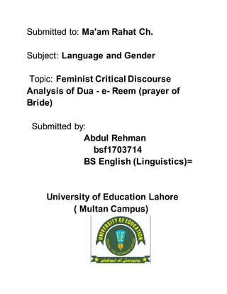 Submitted to: Ma'am Rahat Ch.
Subject: Language and Gender
Topic: Feminist Critical Discourse
Analysis of Dua - e- Reem (prayer of
Bride)
Submitted by:
Abdul Rehman
bsf1703714
BS English (Linguistics)=
University of Education Lahore
( Multan Campus)
 