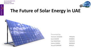 The Future of Solar Energy in UAE
Presented by:
Tameem ALZOABI 7995650
Sami KASEM 8398841
Fadi MANTASH 7645453
Hatem KAMAL 8409858
Yousef ELMASRE 849223
 