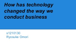 How has technology
changed the way we
conduct business
s1210130
Ryosuke Omori
 