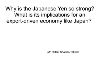 Why is the Japanese Yen so strong?
   What is its implications for an
export-driven economy like Japan?




                s1160132 Shotaro Takeda
 