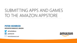 SUBMITTING APPS AND GAMES
TO THE AMAZON APPSTORE
PETER HEINRICH
DEVELOPER EVANGELIST, AMAZON
@PeterDotGames
peterheinrich
heinrich@amazon.com
 