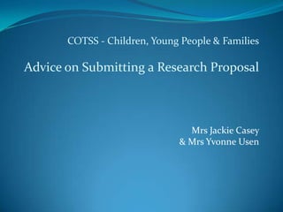 COTSS - Children, Young People & Families Advice on Submitting a Research Proposal Mrs Jackie Casey  & Mrs Yvonne Usen 