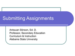 Submitting Assignments Antwuan Stinson, Ed. D. Professor, Secondary Education Curriculum & Instruction Alabama State University 