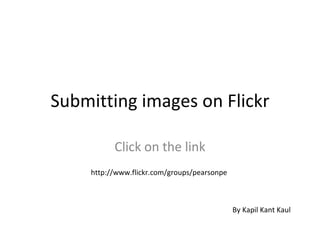 Submitting images on Flickr Click on the link http://www.flickr.com/groups/pearsonpe By Kapil Kant Kaul 
