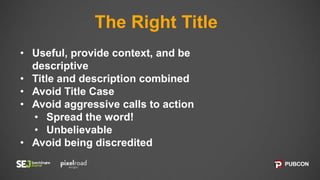 The Right Title
• Useful, provide context, and be
descriptive
• Title and description combined
• Avoid Title Case
• Avoid aggressive calls to action
• Spread the word!
• Unbelievable
• Avoid being discredited
 