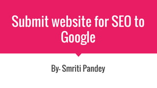 Submit website for SEO to
Google
By- Smriti Pandey
 