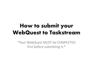 How to submit your
WebQuest to Taskstream
*Your WebQuest MUST be COMPLETED
first before submitting it.*
 