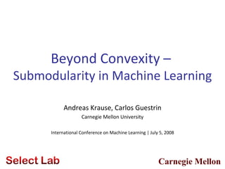 Beyond Convexity –
Submodularity in Machine Learning

            Andreas Krause, Carlos Guestrin
                    Carnegie Mellon University

      International Conference on Machine Learning | July 5, 2008




                                                         Carnegie Mellon
 