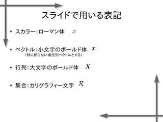 スライドで用いる表記
●
スカラー：ローマン体
●
ベクトル：小文字のボールド体
●
行列：大文字のボールド体
●
集合：カリグラフィー文字
（特に断らない場合列ベクトルとする）
 