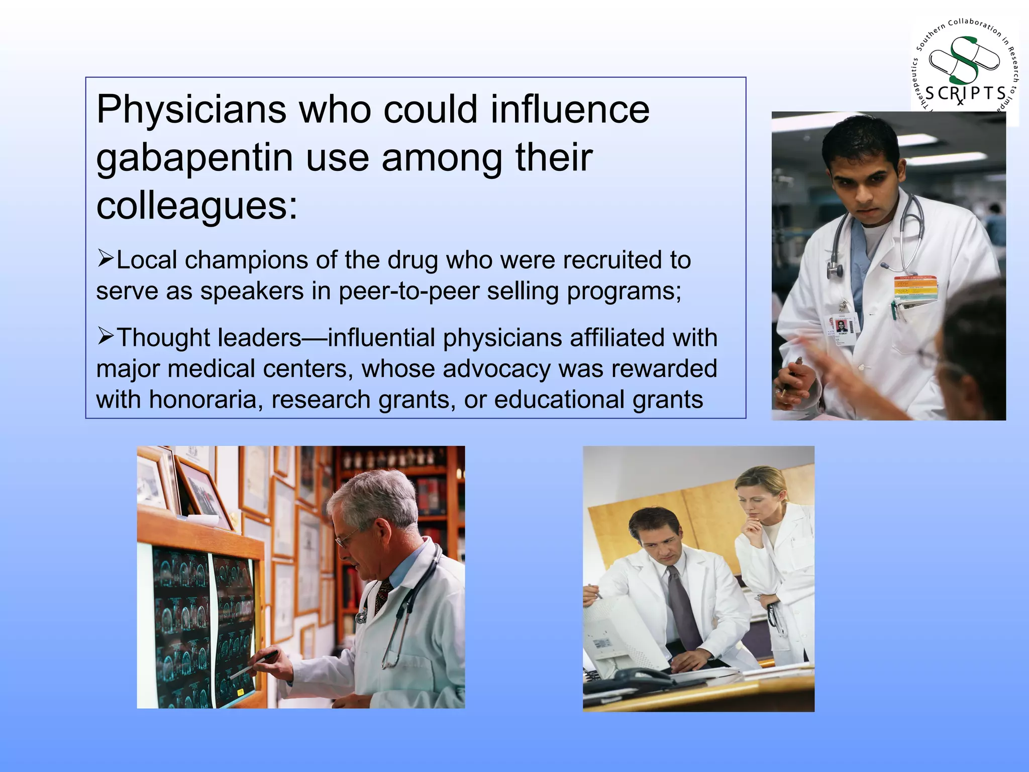 Physicians who could influence gabapentin use among their colleagues: Local champions of the drug who were recruited to serve as speakers in peer-to-peer selling programs; Thought leaders—influential physicians affiliated with major medical centers, whose advocacy was rewarded with honoraria, research grants, or educational grants 
